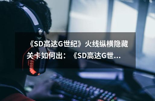 《SD高达G世纪》火线纵横隐藏关卡如何出:《SD高达G世纪》隐藏关卡攻略-第1张-游戏信息-龙启网