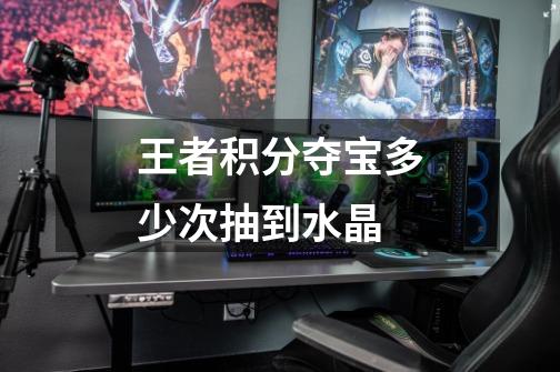 王者积分夺宝多少次抽到水晶-第1张-游戏信息-龙启网