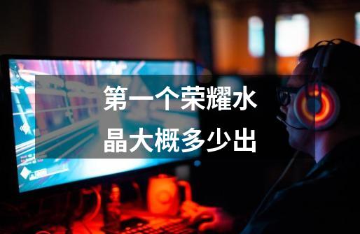 第一个荣耀水晶大概多少出-第1张-游戏信息-龙启网
