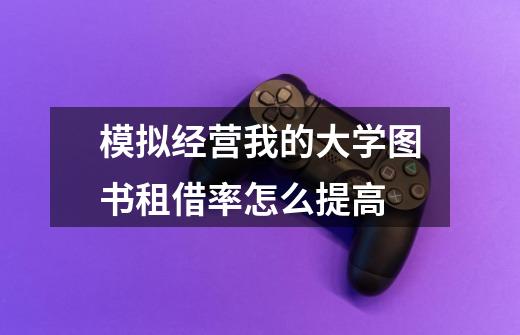 模拟经营我的大学图书租借率怎么提高-第1张-游戏信息-龙启网