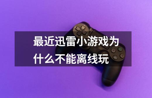 最近迅雷小游戏为什么不能离线玩-第1张-游戏信息-龙启网
