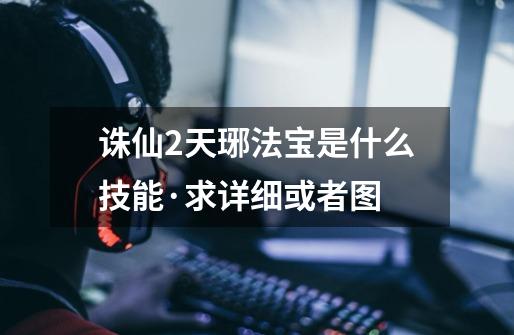 诛仙2天琊法宝是什么技能·求详细或者图-第1张-游戏信息-龙启网