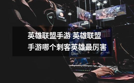 英雄联盟手游 英雄联盟手游哪个刺客英雄最厉害-第1张-游戏信息-龙启网
