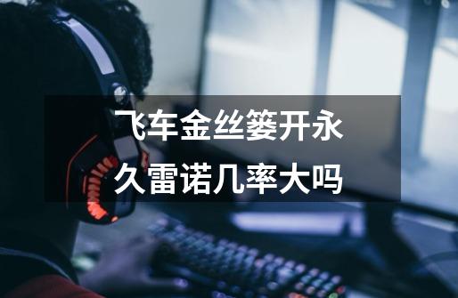飞车金丝篓开永久雷诺几率大吗-第1张-游戏信息-龙启网