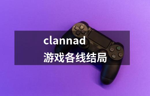 clannad游戏各线结局-第1张-游戏信息-龙启网