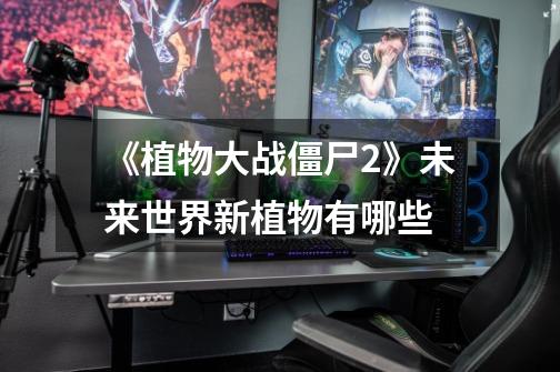 《植物大战僵尸2》未来世界新植物有哪些-第1张-游戏信息-龙启网