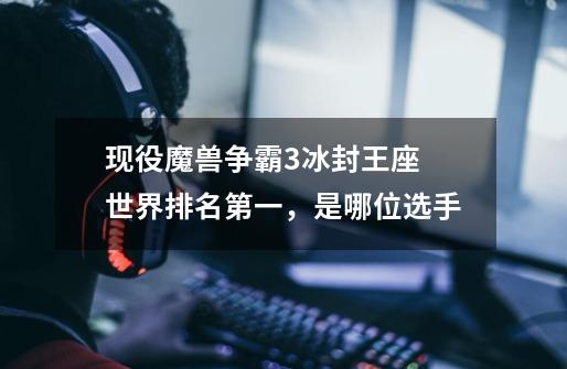 现役魔兽争霸3冰封王座 世界排名第一,是哪位选手-第1张-游戏信息-龙启网
