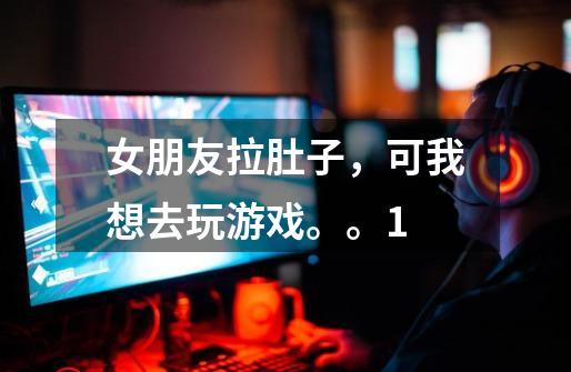 女朋友拉肚子,可我想去玩游戏。。1-第1张-游戏信息-龙启网