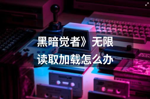 黑暗觉者》无限读取加载怎么办-第1张-游戏信息-龙启网