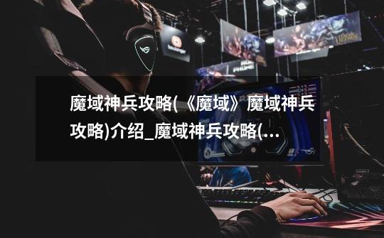 魔域神兵攻略(《魔域》魔域神兵攻略)介绍_魔域神兵攻略(《魔域》魔域神兵攻略)是什么-第1张-游戏信息-龙启网