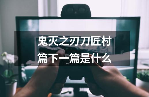 鬼灭之刃刀匠村篇下一篇是什么-第1张-游戏信息-龙启网