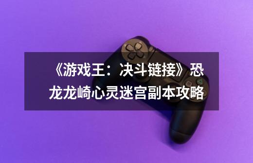 《游戏王:决斗链接》恐龙龙崎心灵迷宫副本攻略-第1张-游戏信息-龙启网