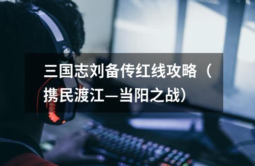 三国志刘备传红线攻略(携民渡江—当阳之战)-第1张-游戏信息-龙启网