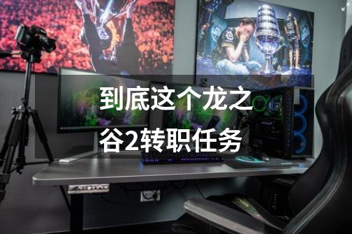 到底这个龙之谷2转职任务-第1张-游戏信息-龙启网