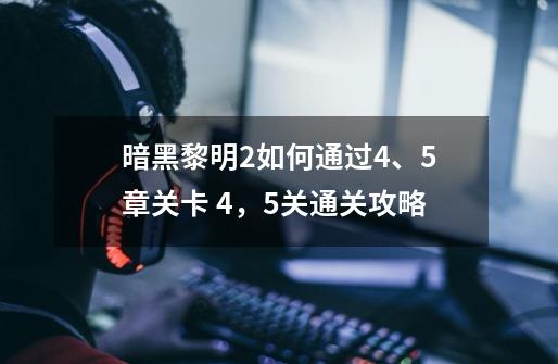 暗黑黎明2如何通过4、5章关卡 4,5关通关攻略-第1张-游戏信息-龙启网