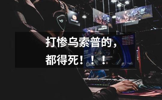 打惨乌索普的,都得死!!!-第1张-游戏信息-龙启网