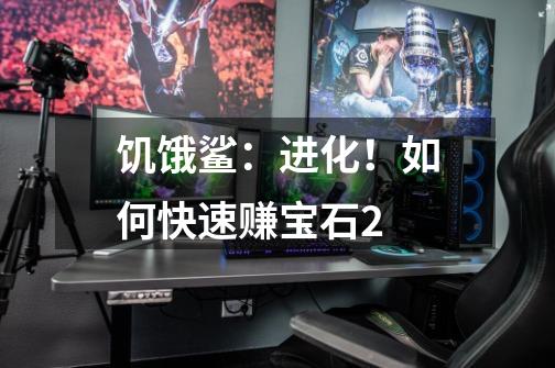 饥饿鲨:进化!如何快速赚宝石2-第1张-游戏信息-龙启网