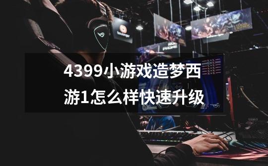 4399小游戏造梦西游1怎么样快速升级-第1张-游戏信息-龙启网