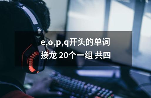 e,o,p,q开头的单词接龙 20个一组 共四-第1张-游戏信息-龙启网