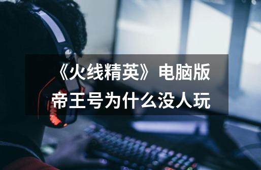 《火线精英》电脑版帝王号为什么没人玩-第1张-游戏信息-龙启网