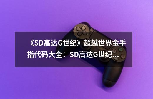 《SD高达G世纪》超越世界金手指代码大全:SD高达G世纪完整金手指大全-第1张-游戏信息-龙启网