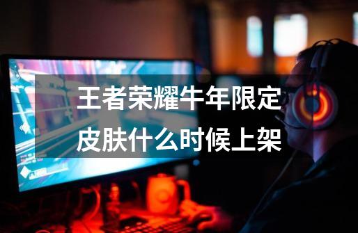 王者荣耀牛年限定皮肤什么时候上架-第1张-游戏信息-龙启网