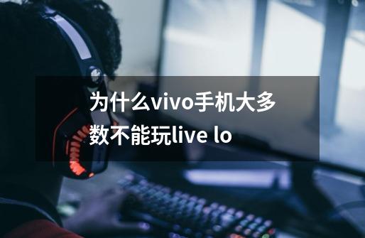 为什么vivo手机大多数不能玩live lo-第1张-游戏信息-龙启网