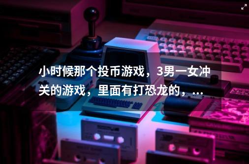 小时候那个投币游戏，3男一女冲关的游戏，里面有打恐龙的，还有一关BOSS开摩托车的，-第1张-游戏信息-龙启网