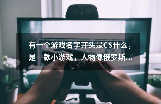 有一个游戏名字开头是CS什么，是一款小游戏，人物像俄罗斯套娃一样，还可以换人-第1张-游戏信息-龙启网