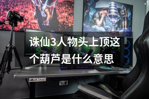 诛仙3人物头上顶这个葫芦是什么意思-第1张-游戏信息-龙启网