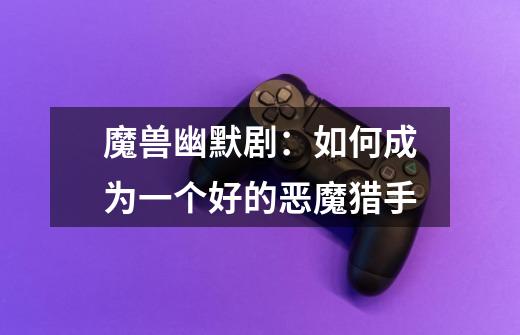 魔兽幽默剧:如何成为一个好的恶魔猎手-第1张-游戏信息-龙启网