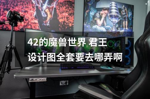 4.2的魔兽世界 君王设计图全套要去哪弄啊-第1张-游戏信息-龙启网