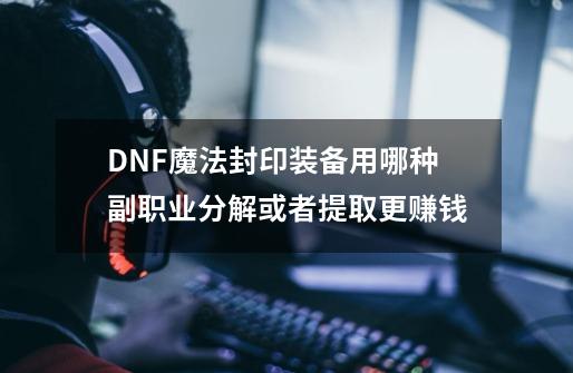 DNF魔法封印装备用哪种副职业分解或者提取更赚钱-第1张-游戏信息-龙启网