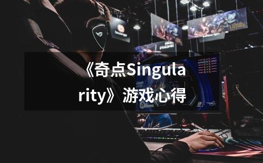 《奇点Singularity》游戏心得-第1张-游戏信息-龙启网