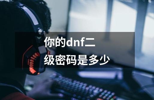 你的dnf二级密码是多少-第1张-游戏信息-龙启网
