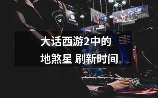 大话西游2中的 地煞星 刷新时间-第1张-游戏信息-龙启网