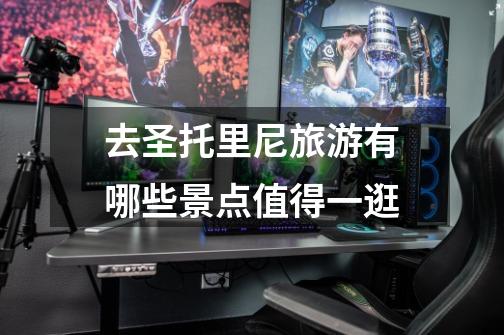 去圣托里尼旅游有哪些景点值得一逛-第1张-游戏信息-龙启网