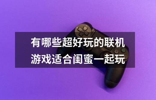 有哪些超好玩的联机游戏适合闺蜜一起玩-第1张-游戏信息-龙启网