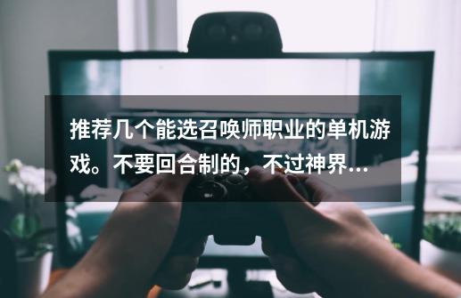 推荐几个能选召唤师职业的单机游戏。不要回合制的,不过神界3那样的也可以。-第1张-游戏信息-龙启网