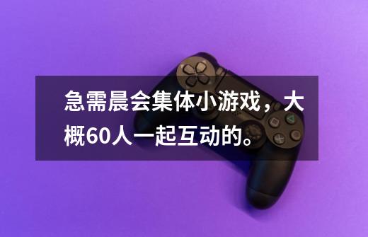 急需晨会集体小游戏,大概60人一起互动的。-第1张-游戏信息-龙启网