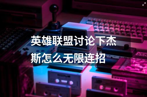 英雄联盟讨论下杰斯怎么无限连招-第1张-游戏信息-龙启网