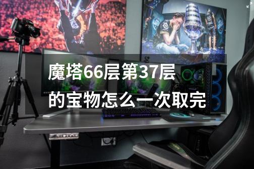 魔塔66层第37层的宝物怎么一次取完-第1张-游戏信息-龙启网