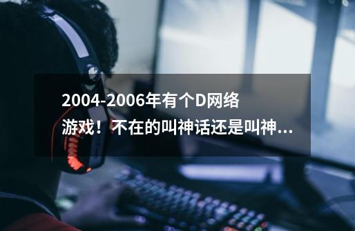 2004-2006年有个.D网络游戏!不在的叫神话还是叫神迹!-第1张-游戏信息-龙启网