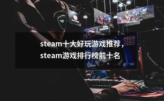 steam十大好玩游戏推荐,steam游戏排行榜前十名-第1张-游戏信息-龙启网
