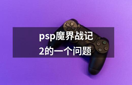 psp魔界战记2的一个问题-第1张-游戏信息-龙启网