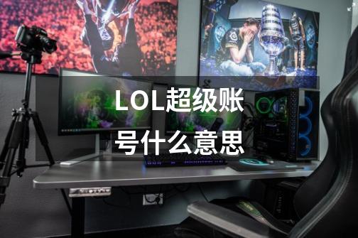 LOL超级账号什么意思-第1张-游戏信息-龙启网