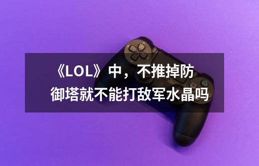 《LOL》中,不推掉防御塔就不能打敌军水晶吗-第1张-游戏信息-龙启网