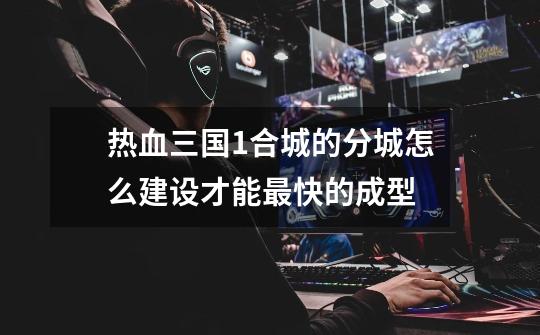 热血三国1合城的分城怎么建设才能最快的成型-第1张-游戏信息-龙启网