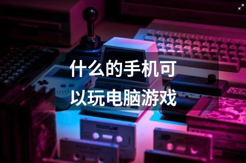 什么的手机可以玩电脑游戏-第1张-游戏信息-龙启网