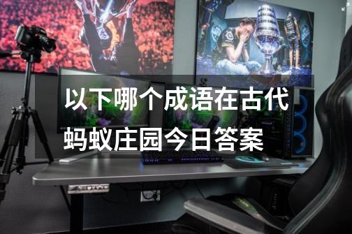 以下哪个成语在古代蚂蚁庄园今日答案-第1张-游戏信息-龙启网